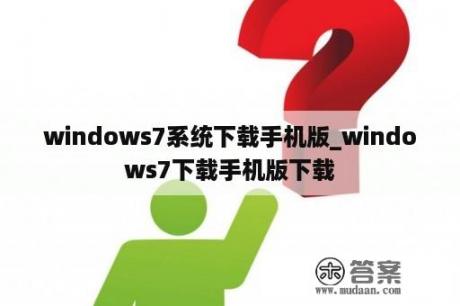 windows7系统下载手机版_windows7下载手机版下载