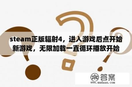 steam正版辐射4，进入游戏后点开始新游戏，无限加载一直循环播放开始的cg画面，怎么解决？gta4加载不进去咋办？