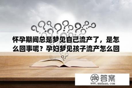 怀孕期间总是梦见自己流产了，是怎么回事呢？孕妇梦见孩子流产怎么回事？