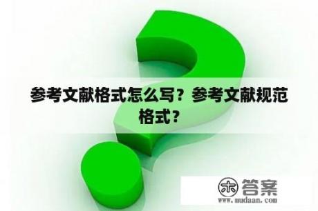 参考文献格式怎么写？参考文献规范格式？