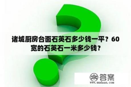 诸城厨房台面石英石多少钱一平？60宽的石英石一米多少钱？