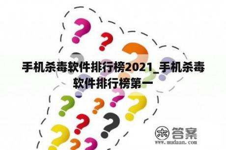 手机杀毒软件排行榜2021_手机杀毒软件排行榜第一