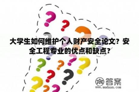 大学生如何维护个人财产安全论文？安全工程专业的优点和缺点？