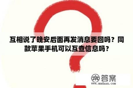 互相说了晚安后面再发消息要回吗？同款苹果手机可以互查信息吗？