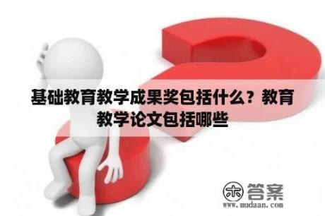 基础教育教学成果奖包括什么？教育教学论文包括哪些