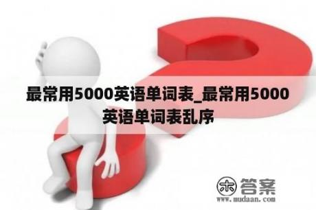 最常用5000英语单词表_最常用5000英语单词表乱序