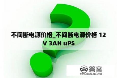 不间断电源价格_不间断电源价格 12V 3AH uPS