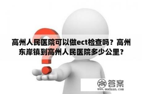 高州人民医院可以做ect检查吗？高州东岸镇到高州人民医院多少公里？