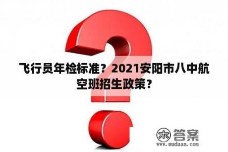 飞行员年检标准？2021安阳市八中航空班招生政策？