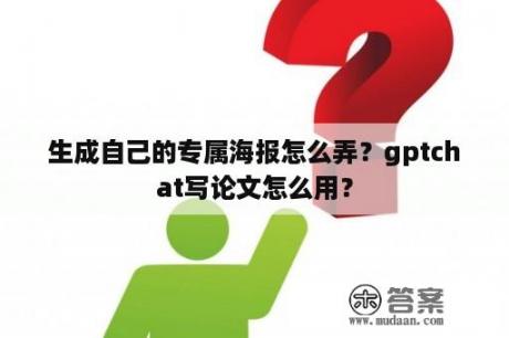 生成自己的专属海报怎么弄？gptchat写论文怎么用？