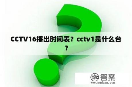 CCTV16播出时间表？cctv1是什么台？