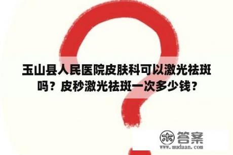 玉山县人民医院皮肤科可以激光祛斑吗？皮秒激光祛斑一次多少钱？