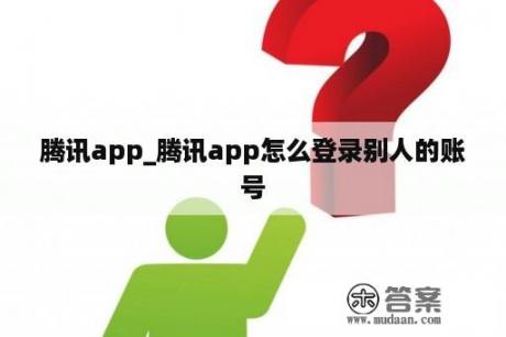 腾讯app_腾讯app怎么登录别人的账号 腾讯app_腾讯app怎么登录别人的账号