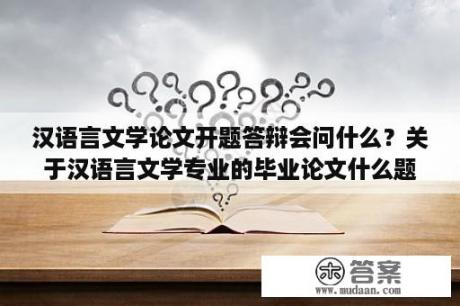 汉语言文学论文开题答辩会问什么？关于汉语言文学专业的毕业论文什么题目好写点？