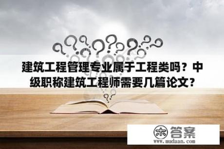 建筑工程管理专业属于工程类吗？中级职称建筑工程师需要几篇论文？