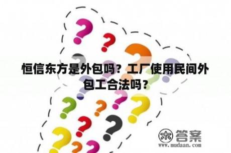 恒信东方是外包吗？工厂使用民间外包工合法吗？