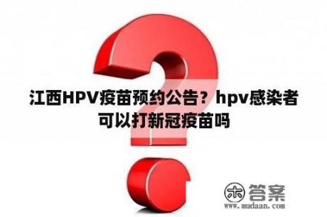 江西HPV疫苗预约公告？hpv感染者可以打新冠疫苗吗