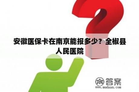 安徽医保卡在南京能报多少？全椒县人民医院