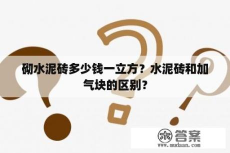 砌水泥砖多少钱一立方？水泥砖和加气块的区别？