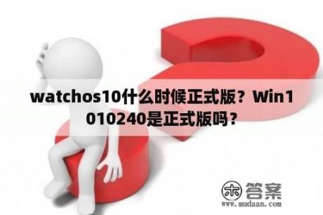 watchos10什么时候正式版？Win1010240是正式版吗？