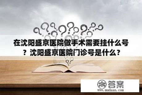 在沈阳盛京医院做手术需要挂什么号？沈阳盛京医院门诊号是什么？