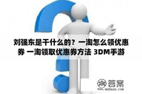 刘强东是干什么的？一淘怎么领优惠券 一淘领取优惠券方法 3DM手游