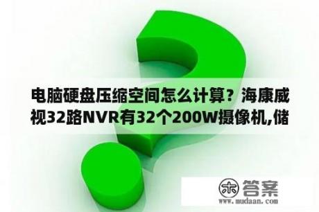 电脑硬盘压缩空间怎么计算？海康威视32路NVR有32个200W摄像机,储存一个月至少需要硬盘有多大?用动态的呢？