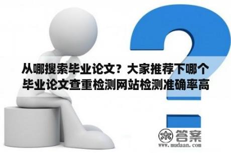 从哪搜索毕业论文？大家推荐下哪个毕业论文查重检测网站检测准确率高？