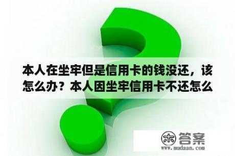 本人在坐牢但是信用卡的钱没还，该怎么办？本人因坐牢信用卡不还怎么办