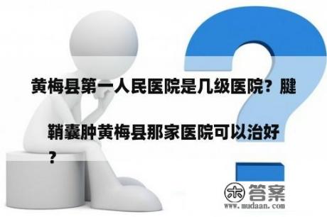 黄梅县第一人民医院是几级医院？腱鞘囊肿黄梅县那家医院可以治好
？