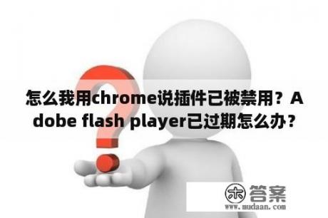 怎么我用chrome说插件已被禁用？Adobe flash player已过期怎么办？