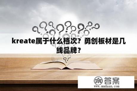 kreate属于什么档次？勇创板材是几线品牌？