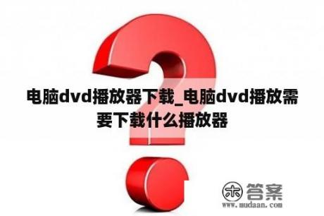 电脑dvd播放器下载_电脑dvd播放需要下载什么播放器