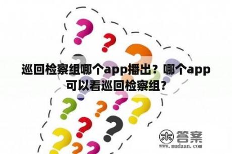 巡回检察组哪个app播出？哪个app可以看巡回检察组？