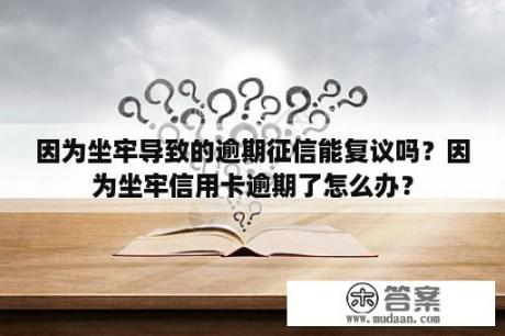 因为坐牢导致的逾期征信能复议吗？因为坐牢信用卡逾期了怎么办？