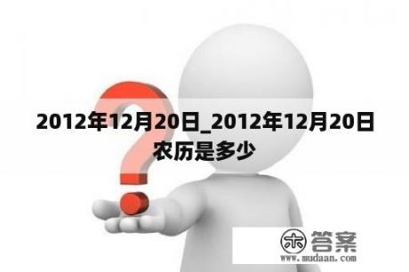 2012年12月20日_2012年12月20日农历是多少