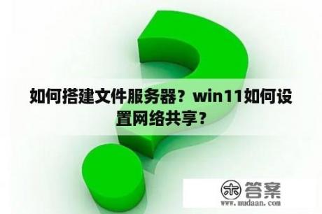 如何搭建文件服务器？win11如何设置网络共享？