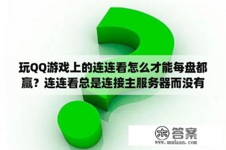 玩QQ游戏上的连连看怎么才能每盘都赢？连连看总是连接主服务器而没有开始游戏？