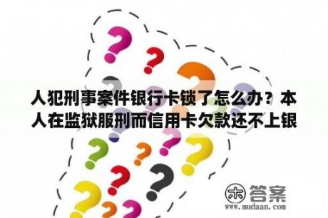 人犯刑事案件银行卡锁了怎么办？本人在监狱服刑而信用卡欠款还不上银行起诉会加刑吗？