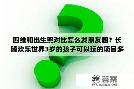 四维和出生照对比怎么发朋友圈？长隆欢乐世界3岁的孩子可以玩的项目多吗？