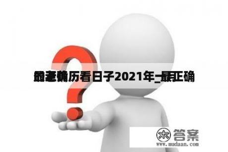 最正确
的老黄历看日子2021年_最正确
的老黄历看日子2021年一月