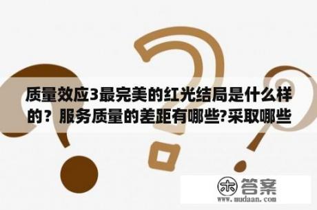 质量效应3最完美的红光结局是什么样的？服务质量的差距有哪些?采取哪些步骤弥补这些差距？