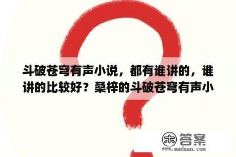 斗破苍穹有声小说，都有谁讲的，谁讲的比较好？桑梓的斗破苍穹有声小说在什么app上