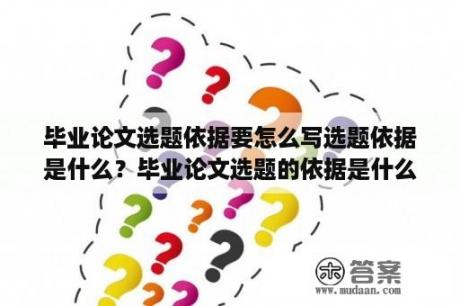 毕业论文选题依据要怎么写选题依据是什么？毕业论文选题的依据是什么？