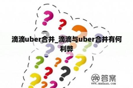 滴滴uber合并_滴滴与uber合并有何利弊