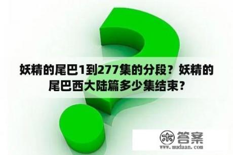 妖精的尾巴1到277集的分段？妖精的尾巴西大陆篇多少集结束？