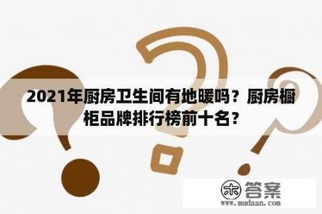 2021年厨房卫生间有地暖吗？厨房橱柜品牌排行榜前十名？