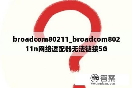 broadcom80211_broadcom80211n网络适配器无法链接5G