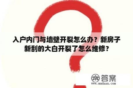 入户内门与墙壁开裂怎么办？新房子新刮的大白开裂了怎么维修？