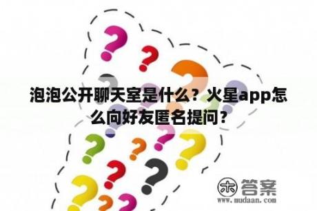 泡泡公开聊天室是什么？火星app怎么向好友匿名提问？